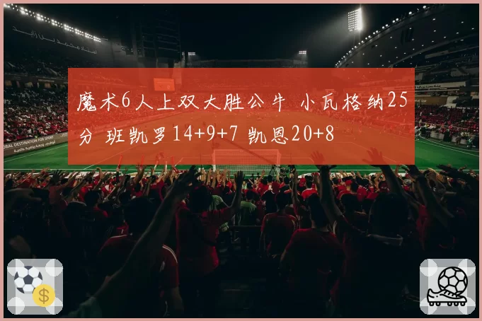 魔术6人上双大胜公牛 小瓦格纳25分 班凯罗14+9+7 凯恩20+8