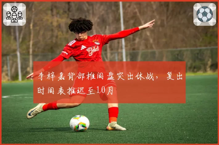 李梓嘉背部椎间盘突出休战,复出时间表推迟至10月
