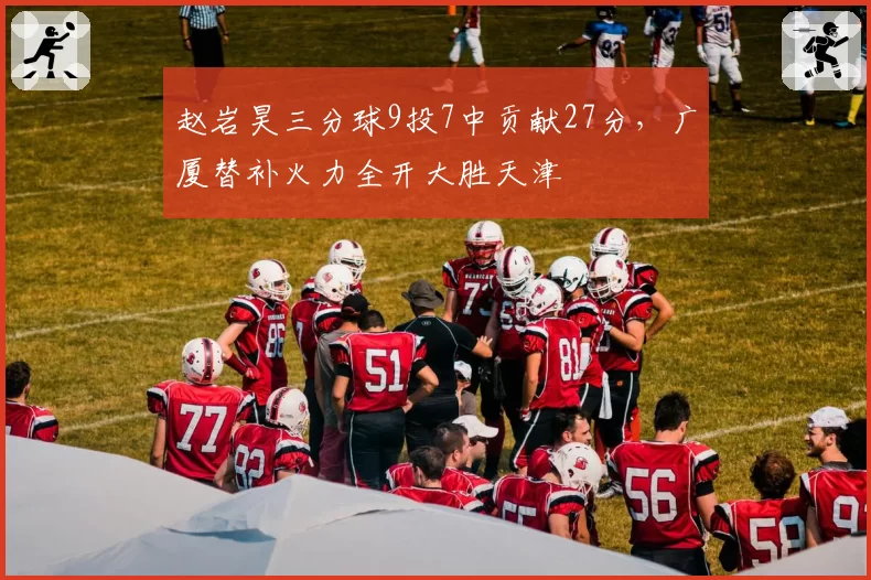 赵岩昊三分球9投7中贡献27分，广厦替补火力全开大胜天津