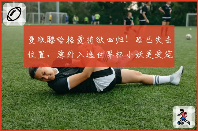 曼联滕哈格爱将欲回归！恐已失去位置，意外入选世界杯小妖更受宠