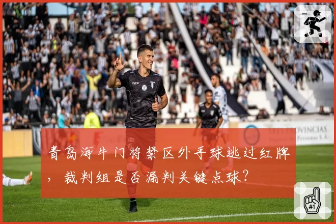 青岛海牛门将禁区外手球逃过红牌，裁判组是否漏判关键点球？