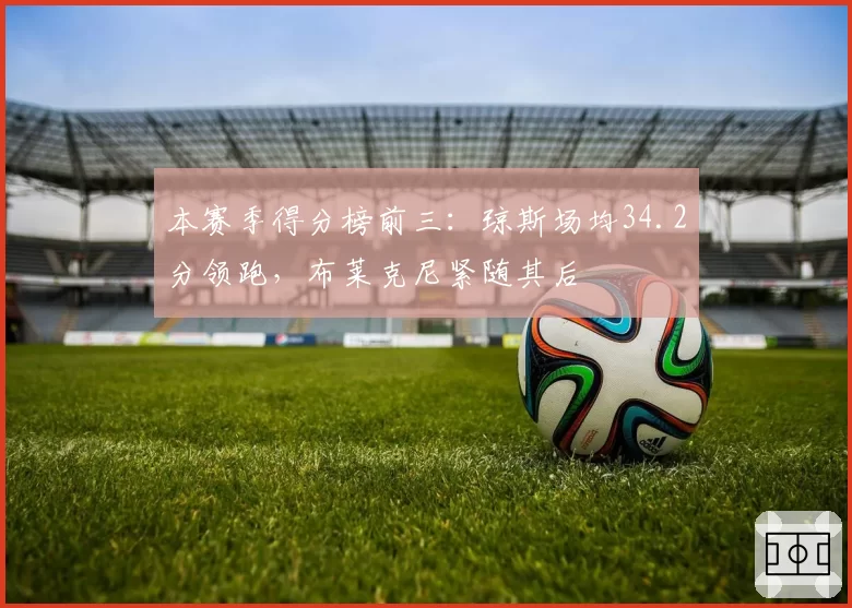 本赛季得分榜前三：琼斯场均34.2分领跑，布莱克尼紧随其后