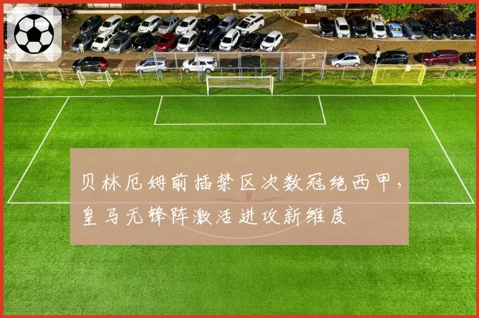 贝林厄姆前插禁区次数冠绝西甲，皇马无锋阵激活进攻新维度