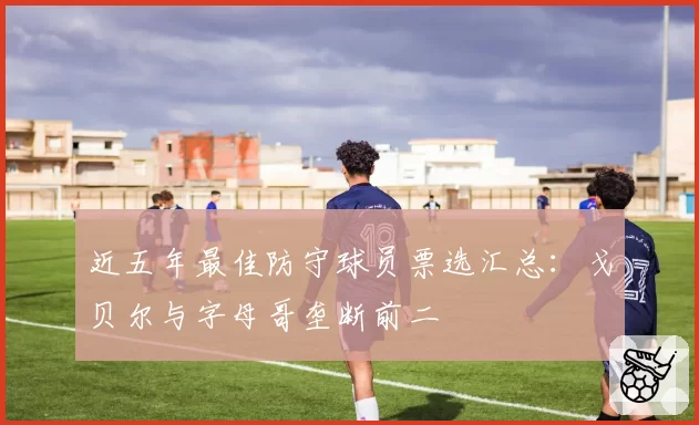 近五年最佳防守球员票选汇总：戈贝尔与字母哥垄断前二