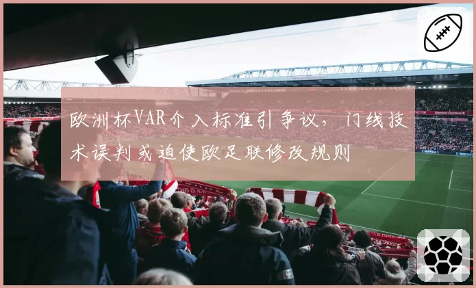 欧洲杯VAR介入标准引争议，门线技术误判或迫使欧足联修改规则