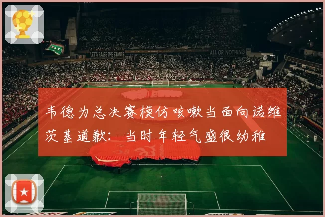韦德为总决赛模仿咳嗽当面向诺维茨基道歉:当时年轻气盛很幼稚