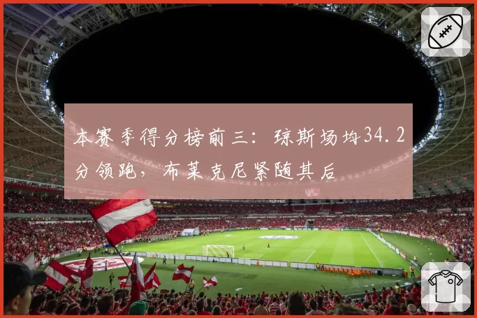 本赛季得分榜前三：琼斯场均34.2分领跑，布莱克尼紧随其后