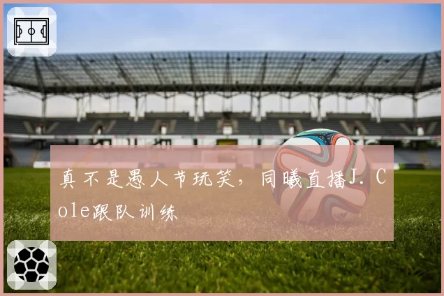 真不是愚人节玩笑，同曦直播J. Cole跟队训练