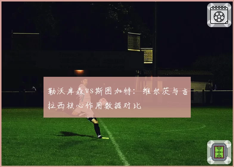 勒沃库森vs斯图加特：维尔茨与吉拉西核心作用数据对比