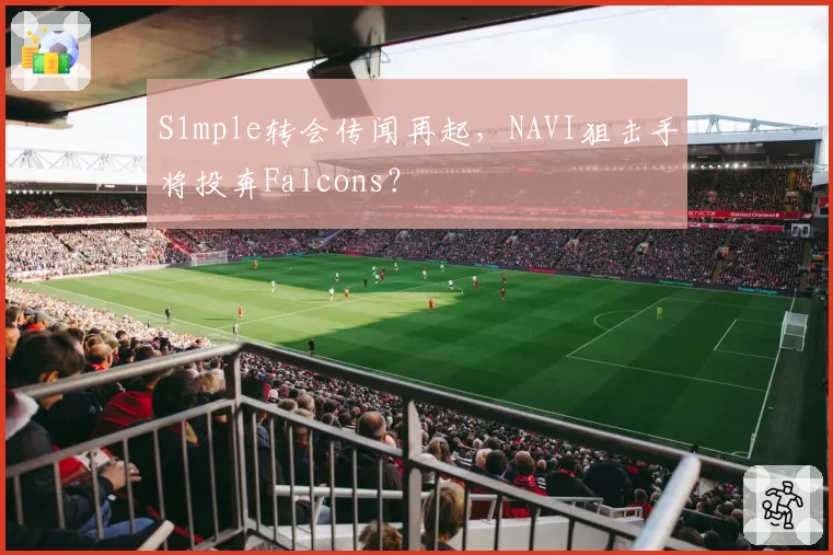 S1mple转会传闻再起，NAVI狙击手将投奔Falcons？