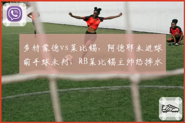 多特蒙德vs莱比锡，阿德耶米进球前手球未判，RB莱比锡主帅怒摔水瓶？