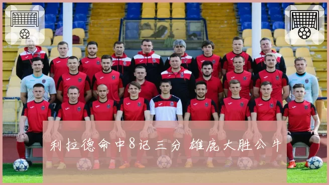 利拉德命中8记三分 雄鹿大胜公牛