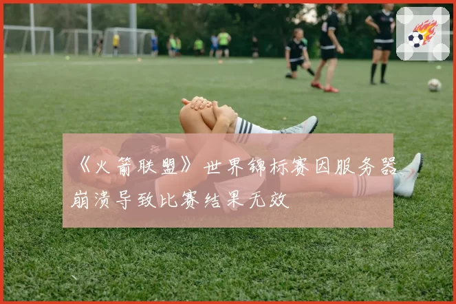 《火箭联盟》世界锦标赛因服务器崩溃导致比赛结果无效