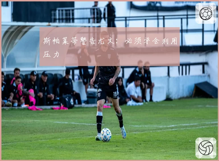 斯帕莱蒂警告尤文：必须学会利用压力