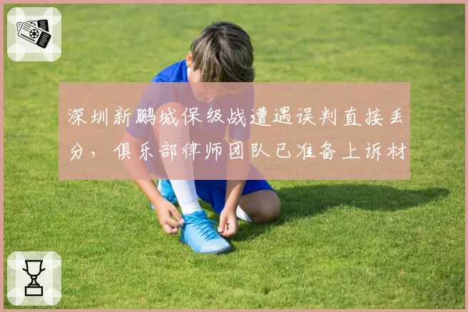深圳新鹏城保级战遭遇误判直接丢分，俱乐部律师团队已准备上诉材料