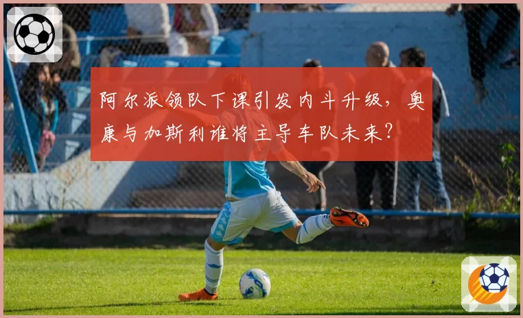 阿尔派领队下课引发内斗升级，奥康与加斯利谁将主导车队未来？