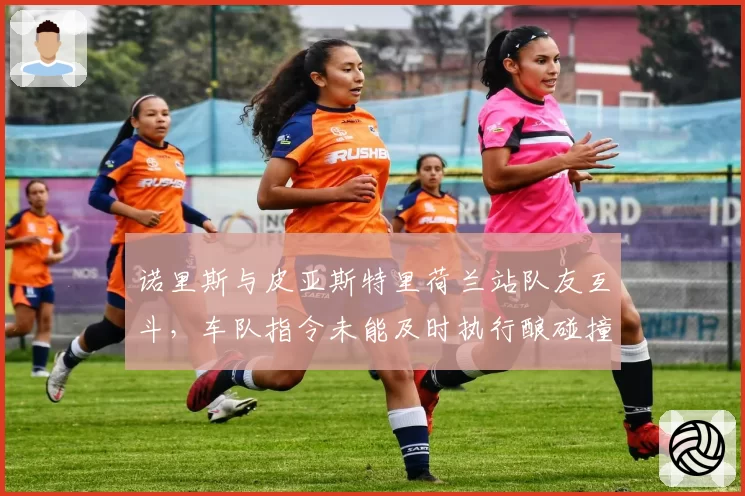 诺里斯与皮亚斯特里荷兰站队友互斗，车队指令未能及时执行酿碰撞事故