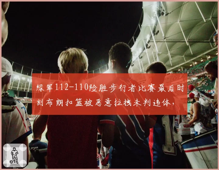绿军112-110险胜步行者比赛最后时刻布朗扣篮被恶意拉拽未判违体,哈利伯顿赛后拒与对手握手引发冲突