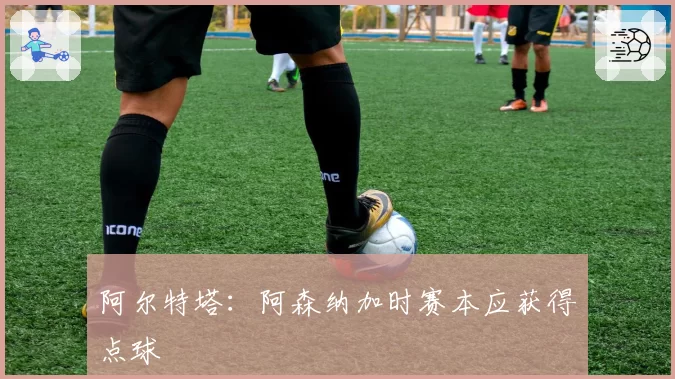 阿尔特塔：阿森纳加时赛本应获得点球