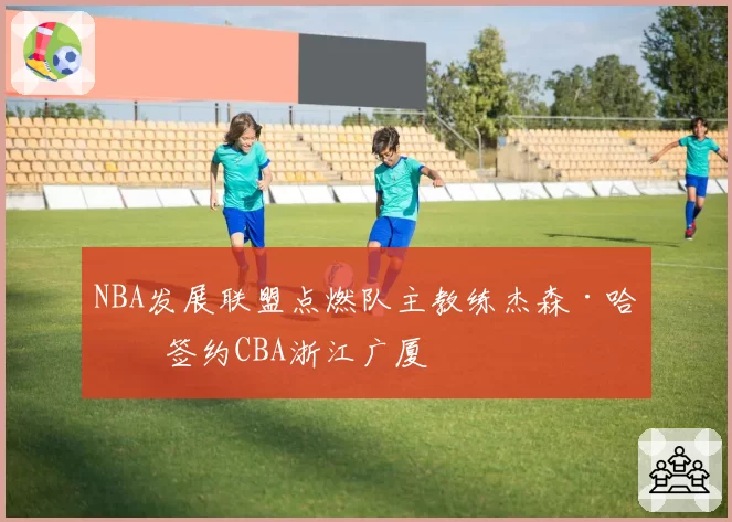 NBA发展联盟点燃队主教练杰森·哈特签约CBA浙江广厦