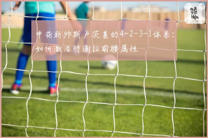 申花新帅斯卢茨基的4-2-3-1体系：如何激活特谢拉前腰属性