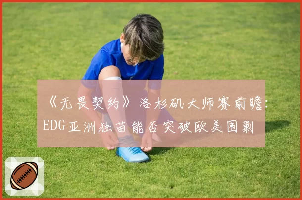 《无畏契约》洛杉矶大师赛前瞻:EDG亚洲独苗能否突破欧美围剿