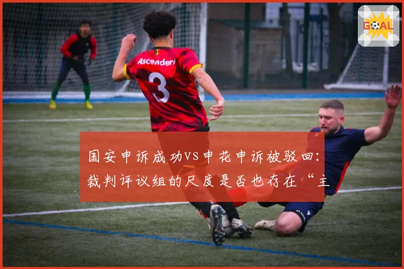 国安申诉成功vs申花申诉被驳回：裁判评议组的尺度是否也存在“主场优势”？