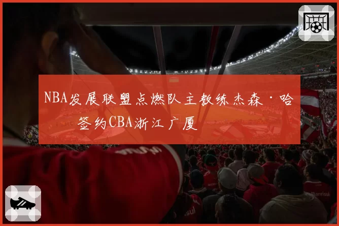 NBA发展联盟点燃队主教练杰森·哈特签约CBA浙江广厦