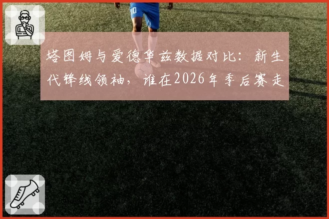 塔图姆与爱德华兹数据对比：新生代锋线领袖，谁在2026年季后赛走得更远？
