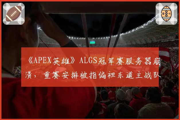 《APEX英雄》ALGS冠军赛服务器崩溃，重赛安排被指偏袒东道主战队