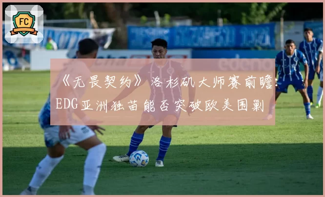 《无畏契约》洛杉矶大师赛前瞻:EDG亚洲独苗能否突破欧美围剿