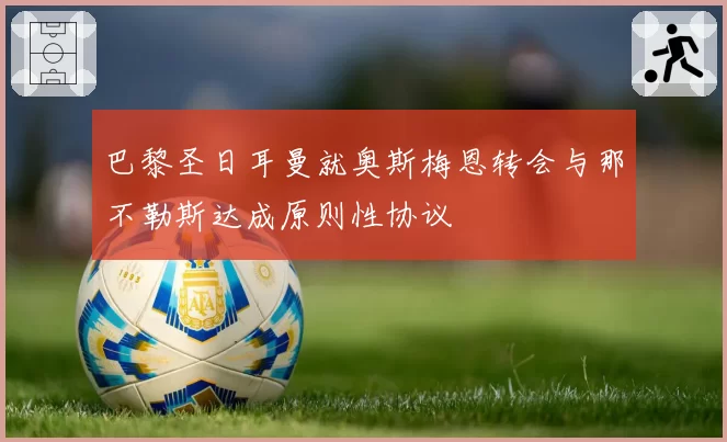 巴黎圣日耳曼就奥斯梅恩转会与那不勒斯达成原则性协议