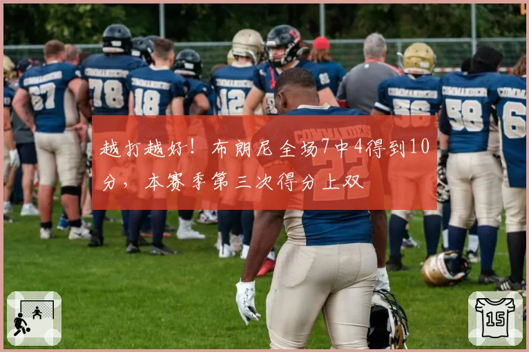 越打越好!布朗尼全场7中4得到10分,本赛季第三次得分上双