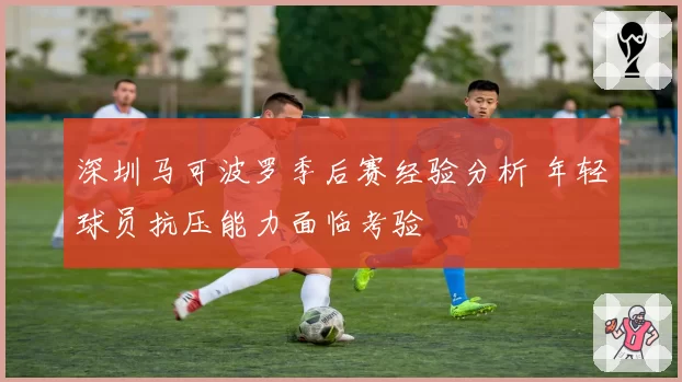 深圳马可波罗季后赛经验分析 年轻球员抗压能力面临考验