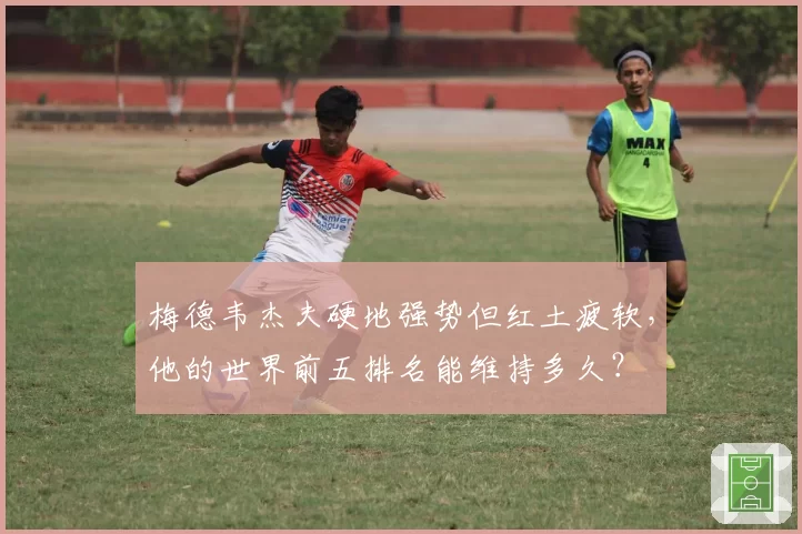 梅德韦杰夫硬地强势但红土疲软,他的世界前五排名能维持多久?