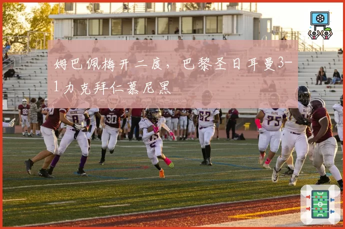 姆巴佩梅开二度,巴黎圣日耳曼3-1力克拜仁慕尼黑