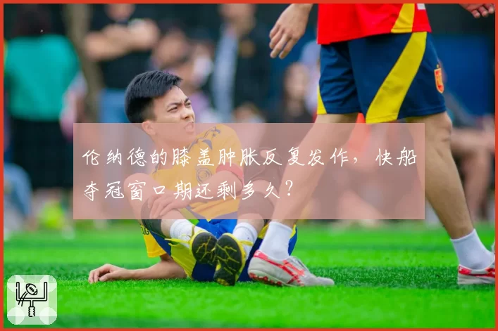 伦纳德的膝盖肿胀反复发作，快船夺冠窗口期还剩多久？