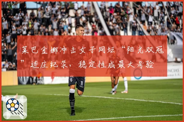 莱巴金娜冲击女子网坛“阳光双冠”连庄纪录，稳定性成最大考验