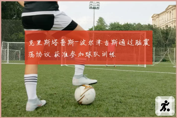 克里斯塔普斯-波尔津吉斯通过脑震荡协议 获准参加球队训练