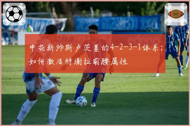 申花新帅斯卢茨基的4-2-3-1体系：如何激活特谢拉前腰属性