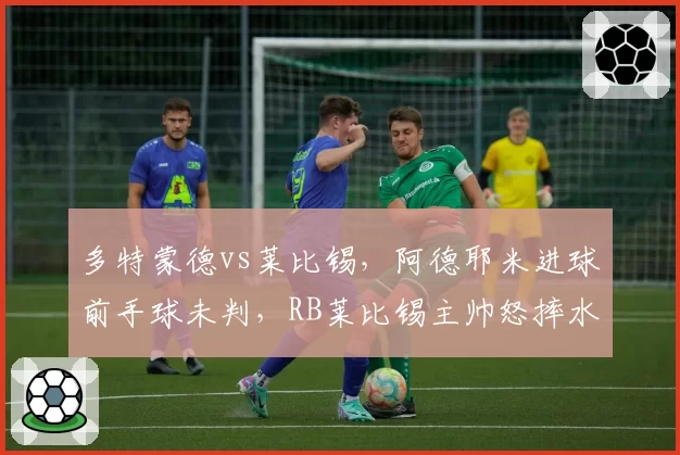 多特蒙德vs莱比锡，阿德耶米进球前手球未判，RB莱比锡主帅怒摔水瓶？