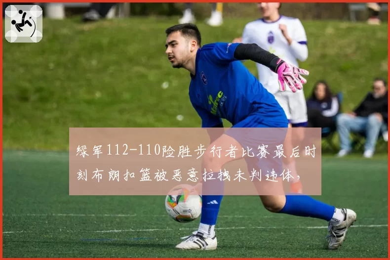 绿军112-110险胜步行者比赛最后时刻布朗扣篮被恶意拉拽未判违体,哈利伯顿赛后拒与对手握手引发冲突