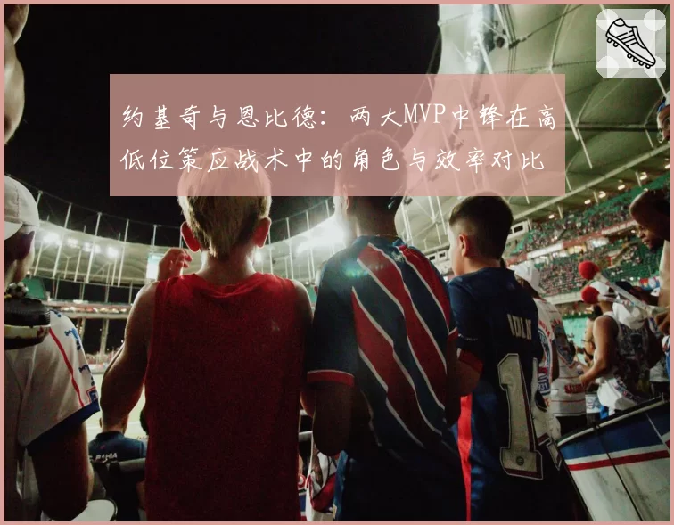 约基奇与恩比德:两大MVP中锋在高低位策应战术中的角色与效率对比