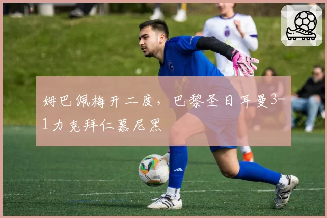 姆巴佩梅开二度,巴黎圣日耳曼3-1力克拜仁慕尼黑
