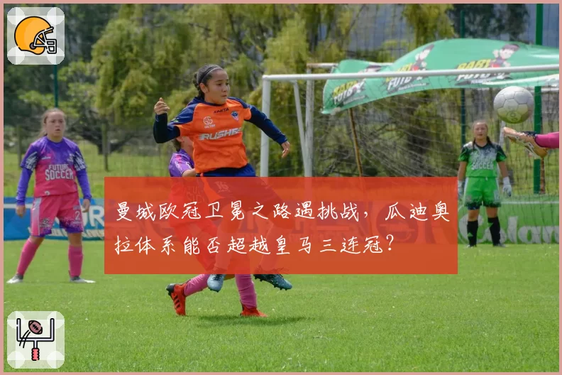 曼城欧冠卫冕之路遇挑战，瓜迪奥拉体系能否超越皇马三连冠？