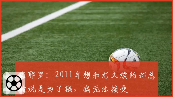 皮耶罗：2011年想和尤文续约却总被说是为了钱，我无法接受