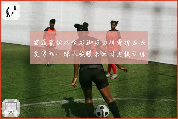 雷霆霍姆格伦右脚应力性骨折后恢复停滞，球队被曝未及时更换训练设备