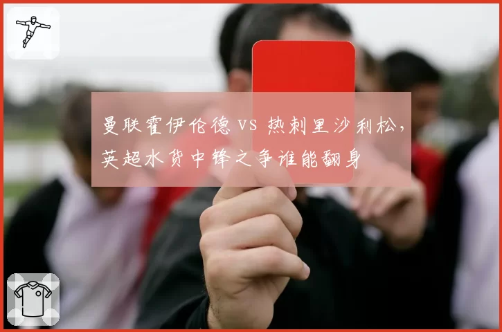 曼联霍伊伦德 vs 热刺里沙利松，英超水货中锋之争谁能翻身