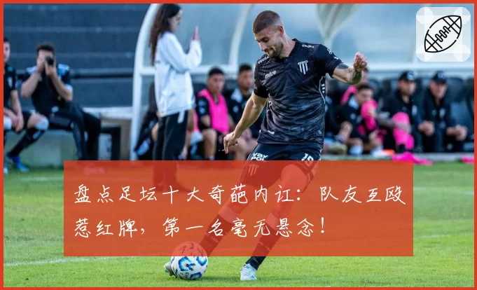 盘点足坛十大奇葩内讧：队友互殴惹红牌，第一名毫无悬念！