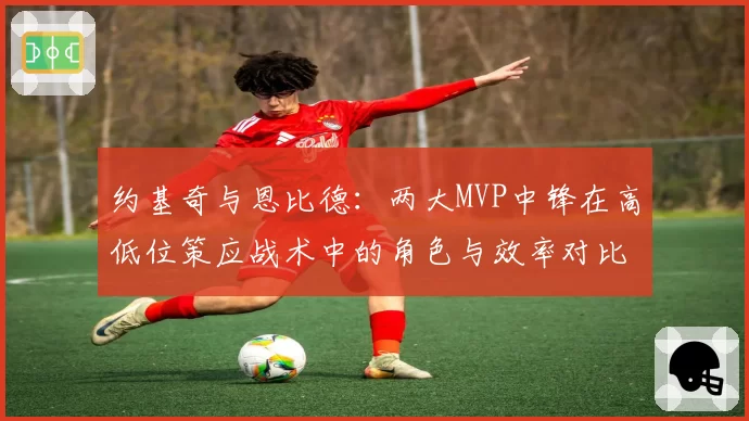约基奇与恩比德:两大MVP中锋在高低位策应战术中的角色与效率对比